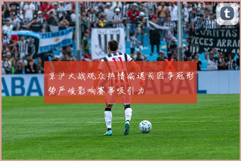 京沪大战观众热情减退或因争冠形势严峻影响赛事吸引力