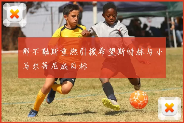 那不勒斯重燃引援希望斯特林与小马尔蒂尼成目标