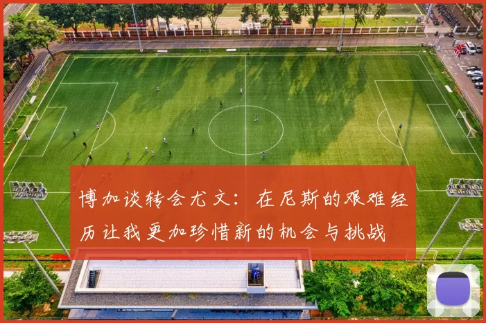 博加谈转会尤文：在尼斯的艰难经历让我更加珍惜新的机会与挑战