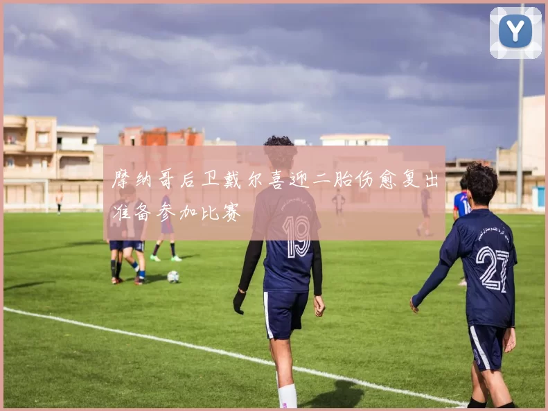 摩纳哥后卫戴尔喜迎二胎伤愈复出准备参加比赛
