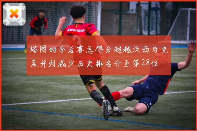 塔图姆季后赛总得分超越沃西与克莱并列威少历史排名升至第28位