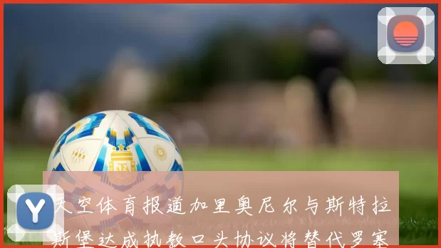 天空体育报道加里奥尼尔与斯特拉斯堡达成执教口头协议将替代罗塞尼尔