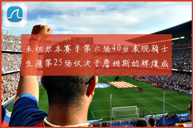 米切尔本赛季第六场40分表现骑士生涯第25场仅次于詹姆斯的辉煌成就