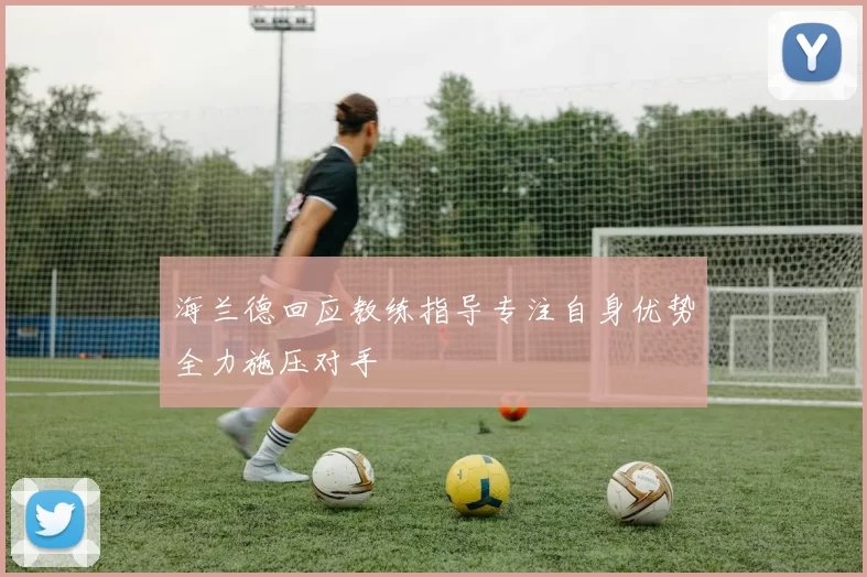 海兰德回应教练指导专注自身优势全力施压对手