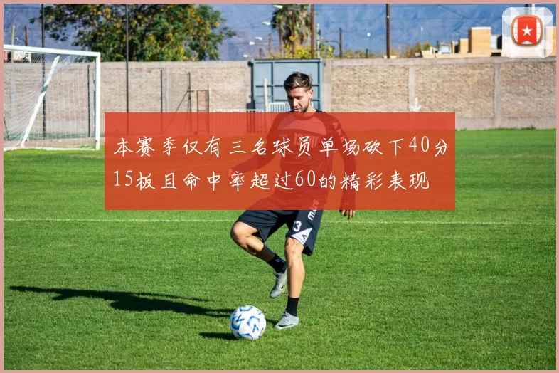 本赛季仅有三名球员单场砍下40分15板且命中率超过60的精彩表现