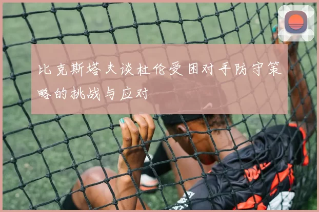 比克斯塔夫谈杜伦受困对手防守策略的挑战与应对