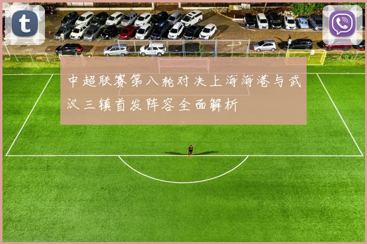 中超联赛第八轮对决上海海港与武汉三镇首发阵容全面解析