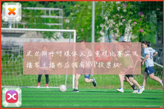 皮尔斯呼吁媒体人应重视比赛实况播客主播也应拥有MVP投票权
