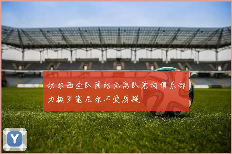 切尔西全队团结无离队意向俱乐部力挺罗塞尼尔不受质疑