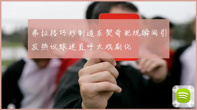弗拉格巧妙制造东契奇犯规瞬间引发热议球迷直呼太戏剧化