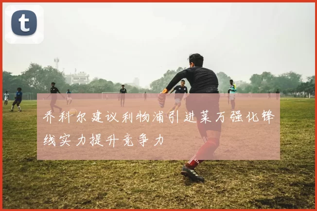 乔科尔建议利物浦引进莱万强化锋线实力提升竞争力