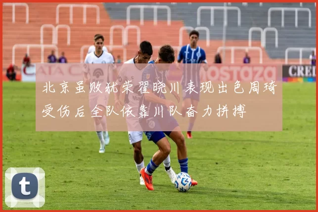 北京虽败犹荣翟晓川表现出色周琦受伤后全队依靠川队奋力拼搏